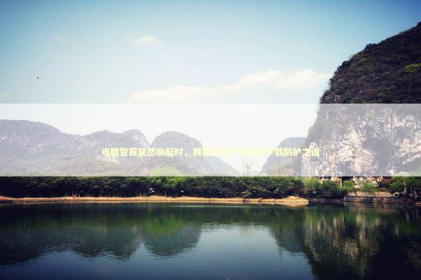 电脑警报突然响起时，我竟发现了可靠的下载防护之道